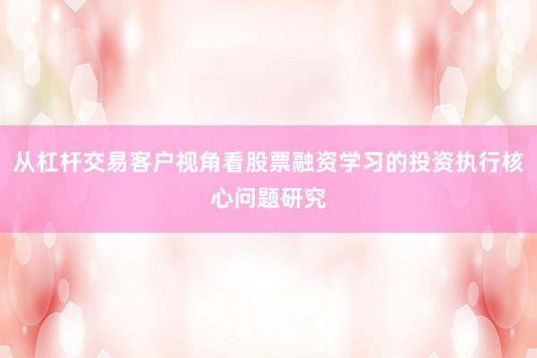 从杠杆交易客户视角看股票融资学习的投资执行核心问题研究