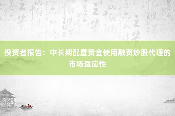 投资者报告：中长期配置资金使用融资炒股代理的市场适应性