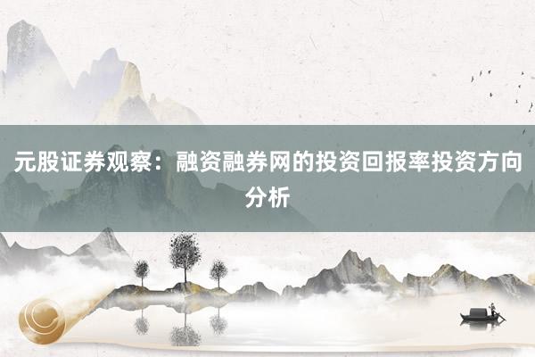 元股证券观察：融资融券网的投资回报率投资方向分析