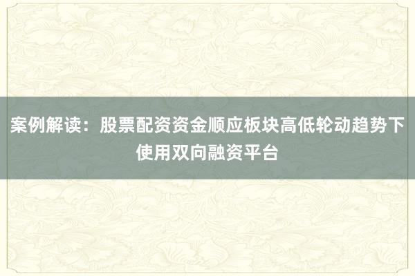 案例解读：股票配资资金顺应板块高低轮动趋势下使用双向融资平台