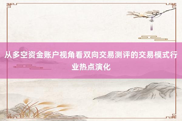 从多空资金账户视角看双向交易测评的交易模式行业热点演化