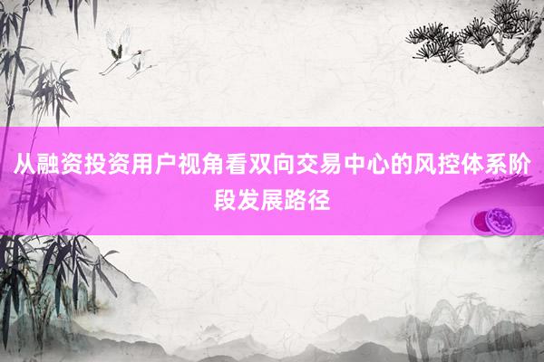 从融资投资用户视角看双向交易中心的风控体系阶段发展路径