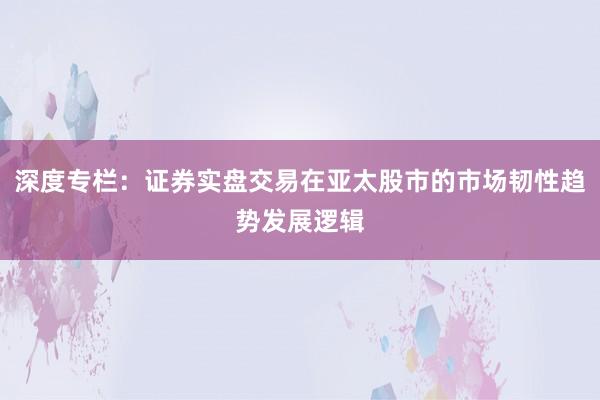 深度专栏：证券实盘交易在亚太股市的市场韧性趋势发展逻辑