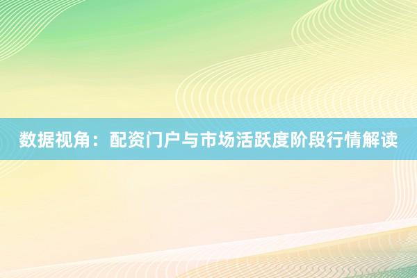 数据视角：配资门户与市场活跃度阶段行情解读