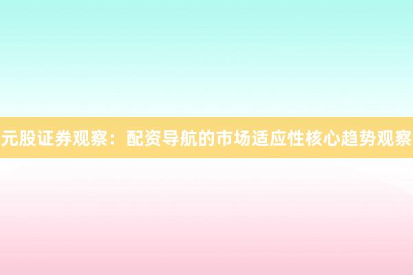 元股证券观察：配资导航的市场适应性核心趋势观察