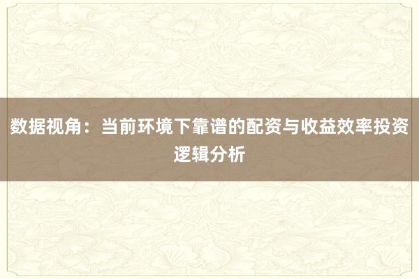 数据视角：当前环境下靠谱的配资与收益效率投资逻辑分析