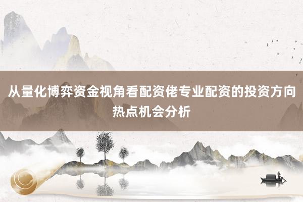 从量化博弈资金视角看配资佬专业配资的投资方向热点机会分析