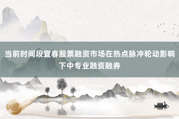 当前时间段宜春股票融资市场在热点脉冲轮动影响下中专业融资融券