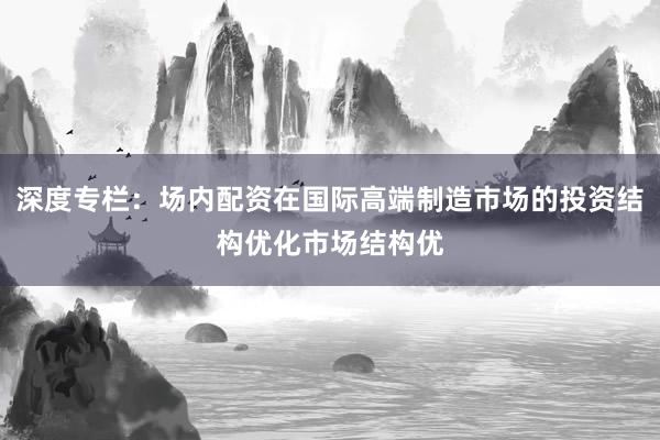 深度专栏：场内配资在国际高端制造市场的投资结构优化市场结构优