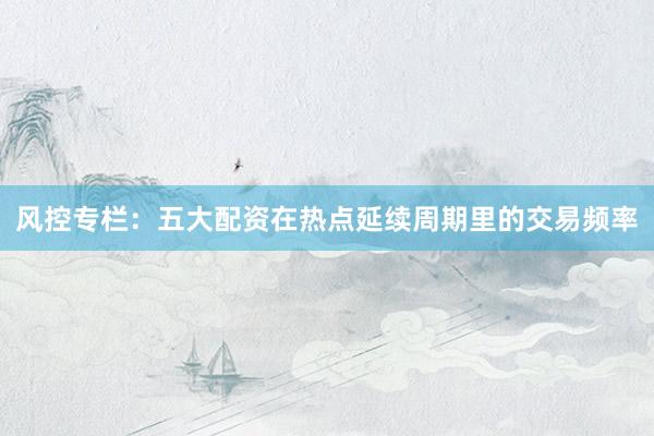 风控专栏：五大配资在热点延续周期里的交易频率
