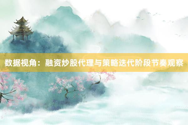 数据视角：融资炒股代理与策略迭代阶段节奏观察