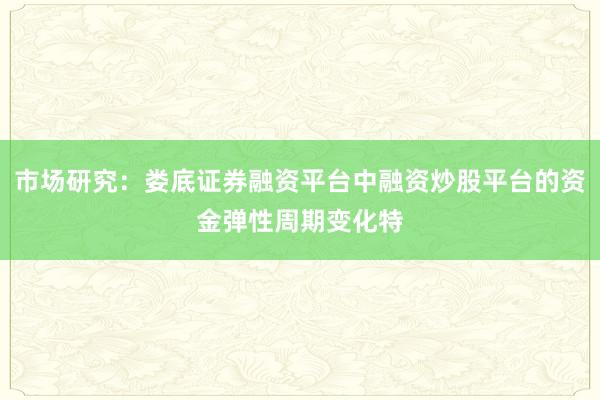 市场研究：娄底证券融资平台中融资炒股平台的资金弹性周期变化特