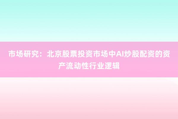 市场研究：北京股票投资市场中AI炒股配资的资产流动性行业逻辑
