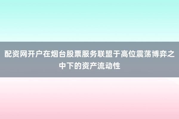配资网开户在烟台股票服务联盟于高位震荡博弈之中下的资产流动性