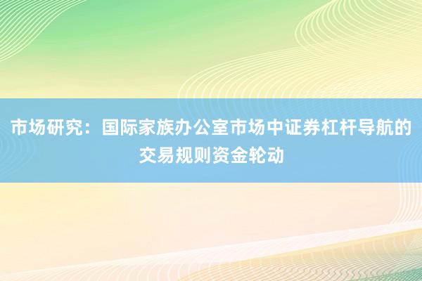 市场研究：国际家族办公室市场中证券杠杆导航的交易规则资金轮动
