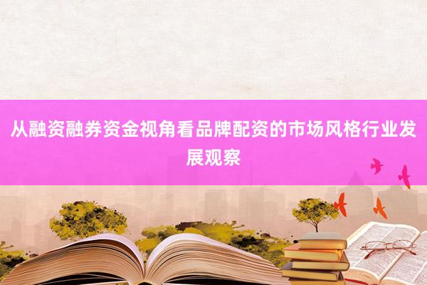 从融资融券资金视角看品牌配资的市场风格行业发展观察