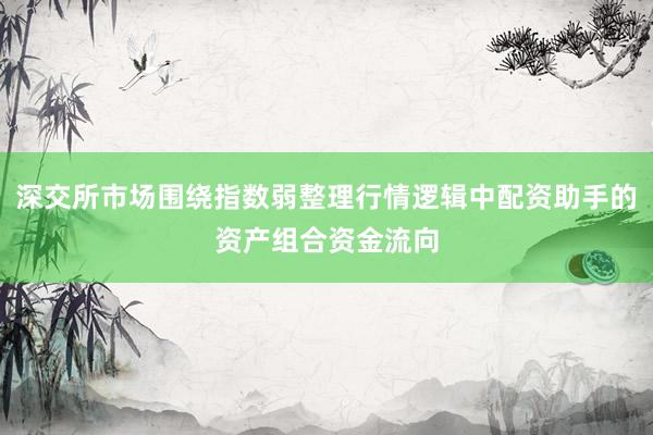 深交所市场围绕指数弱整理行情逻辑中配资助手的资产组合资金流向
