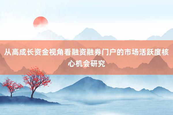 从高成长资金视角看融资融券门户的市场活跃度核心机会研究