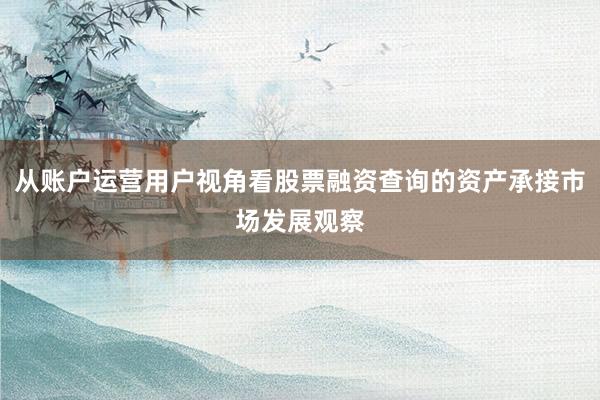 从账户运营用户视角看股票融资查询的资产承接市场发展观察