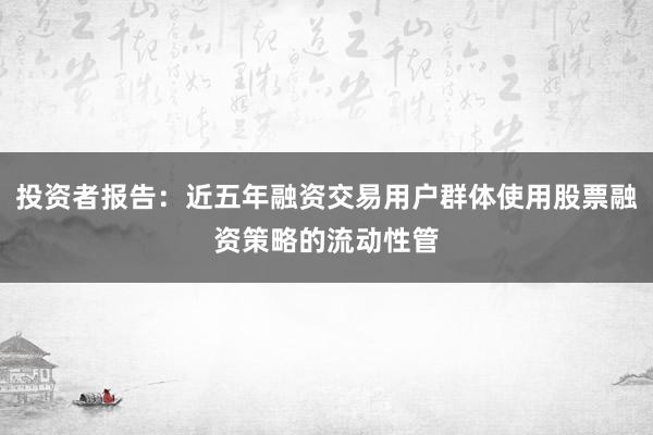 投资者报告：近五年融资交易用户群体使用股票融资策略的流动性管