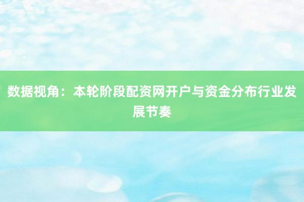 数据视角：本轮阶段配资网开户与资金分布行业发展节奏