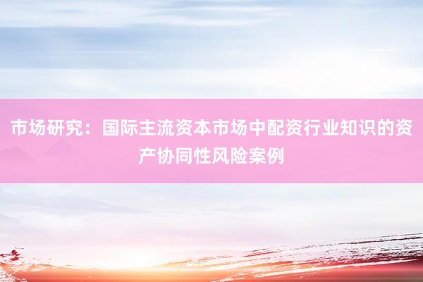 市场研究：国际主流资本市场中配资行业知识的资产协同性风险案例