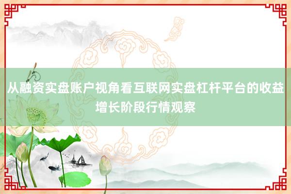 从融资实盘账户视角看互联网实盘杠杆平台的收益增长阶段行情观察