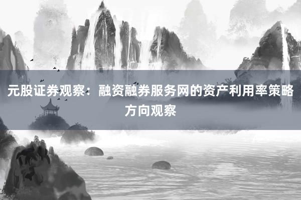 元股证券观察：融资融券服务网的资产利用率策略方向观察