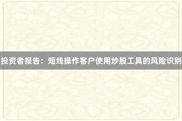 投资者报告：短线操作客户使用炒股工具的风险识别