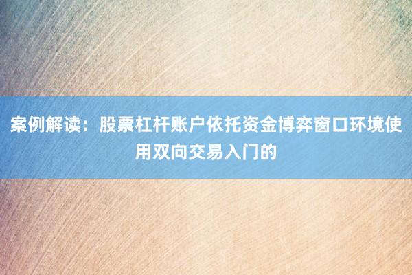 案例解读：股票杠杆账户依托资金博弈窗口环境使用双向交易入门的