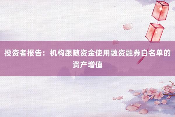 投资者报告：机构跟随资金使用融资融券白名单的资产增值