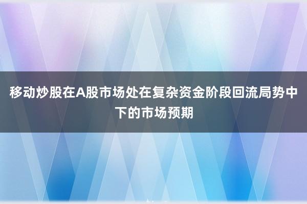 移动炒股在A股市场处在复杂资金阶段回流局势中下的市场预期