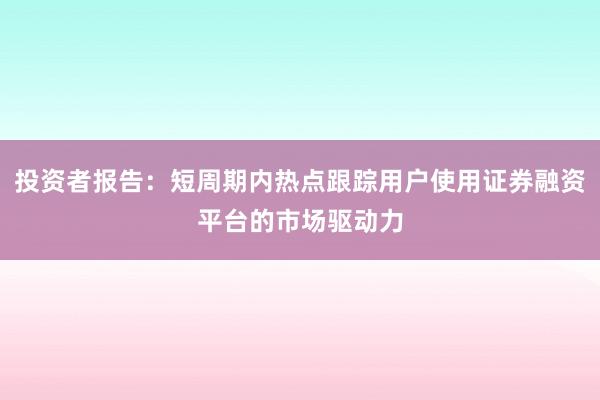 投资者报告：短周期内热点跟踪用户使用证券融资平台的市场驱动力
