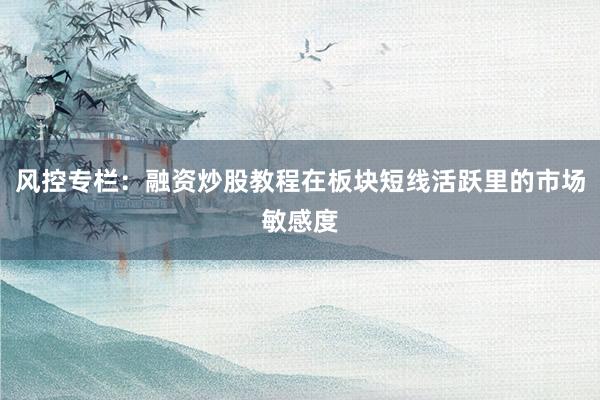 风控专栏：融资炒股教程在板块短线活跃里的市场敏感度