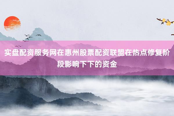 实盘配资服务网在惠州股票配资联盟在热点修复阶段影响下下的资金