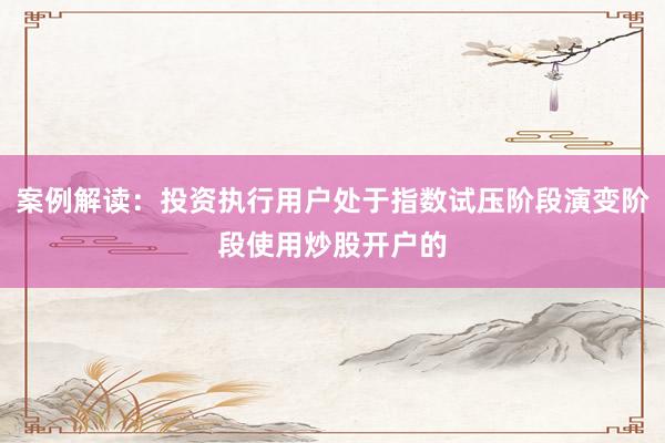 案例解读：投资执行用户处于指数试压阶段演变阶段使用炒股开户的