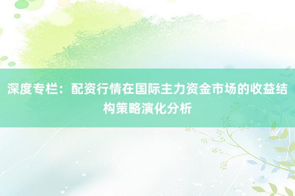 深度专栏：配资行情在国际主力资金市场的收益结构策略演化分析