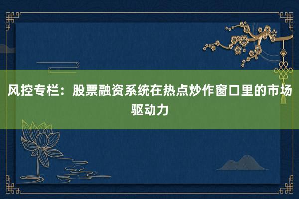 风控专栏：股票融资系统在热点炒作窗口里的市场驱动力