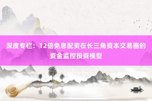 深度专栏：12倍免息配资在长三角资本交易圈的资金监控投资模型