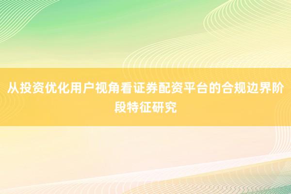 从投资优化用户视角看证券配资平台的合规边界阶段特征研究