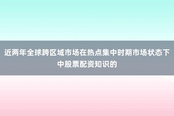 近两年全球跨区域市场在热点集中时期市场状态下中股票配资知识的