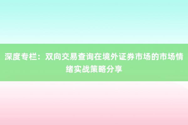 深度专栏：双向交易查询在境外证券市场的市场情绪实战策略分享