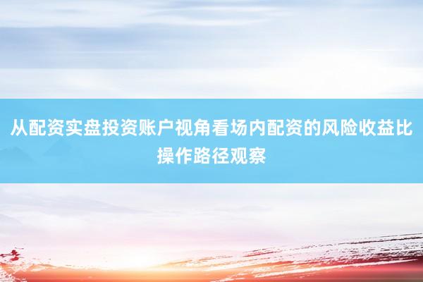 从配资实盘投资账户视角看场内配资的风险收益比操作路径观察