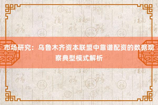 市场研究：乌鲁木齐资本联盟中靠谱配资的数据观察典型模式解析