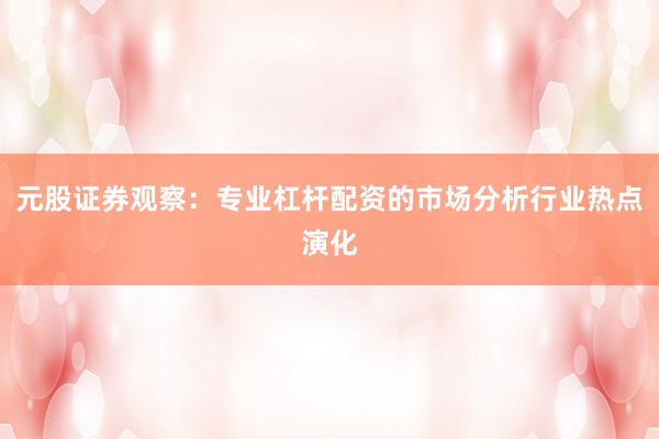 元股证券观察：专业杠杆配资的市场分析行业热点演化