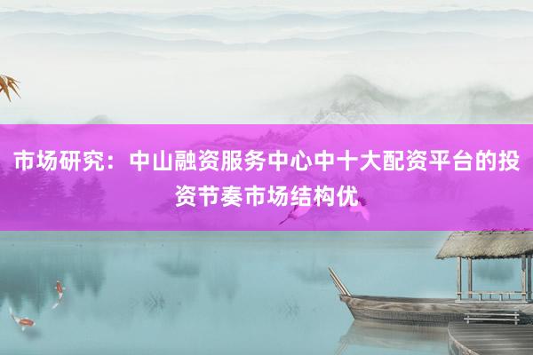 市场研究：中山融资服务中心中十大配资平台的投资节奏市场结构优