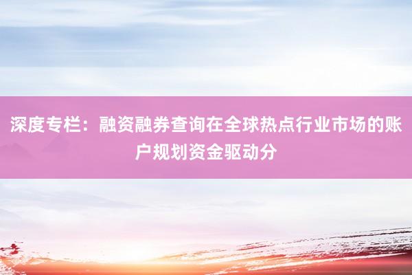 深度专栏：融资融券查询在全球热点行业市场的账户规划资金驱动分