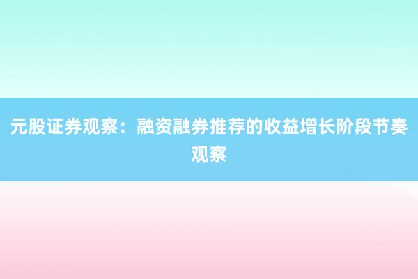 元股证券观察：融资融券推荐的收益增长阶段节奏观察