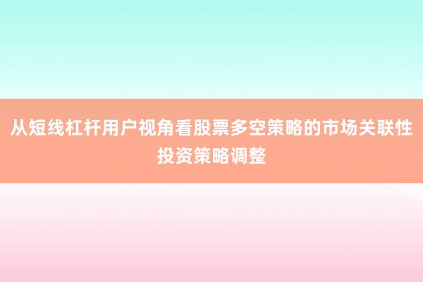从短线杠杆用户视角看股票多空策略的市场关联性投资策略调整