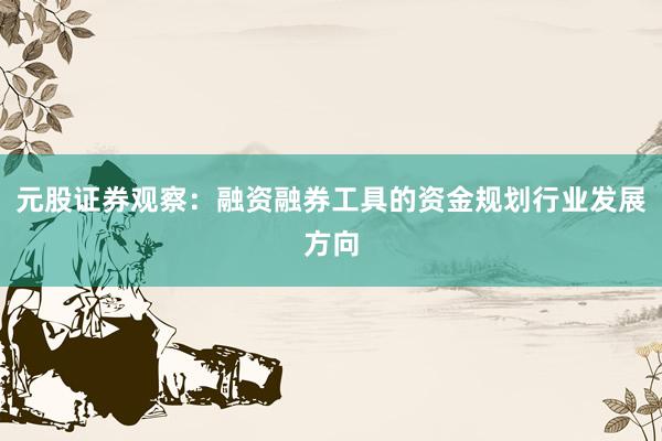元股证券观察：融资融券工具的资金规划行业发展方向